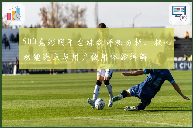 500竞彩网平台综合评测分析：核心功能亮点与用户使用体验详解