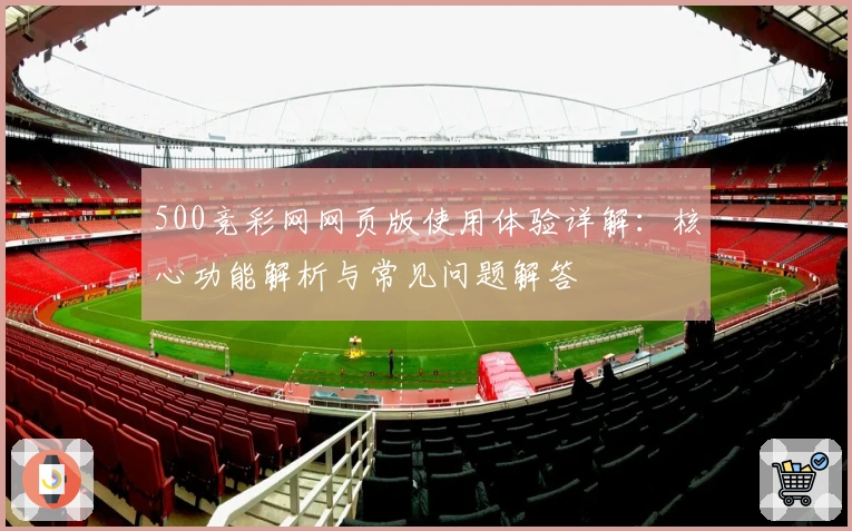 500竞彩网网页版使用体验详解：核心功能解析与常见问题解答