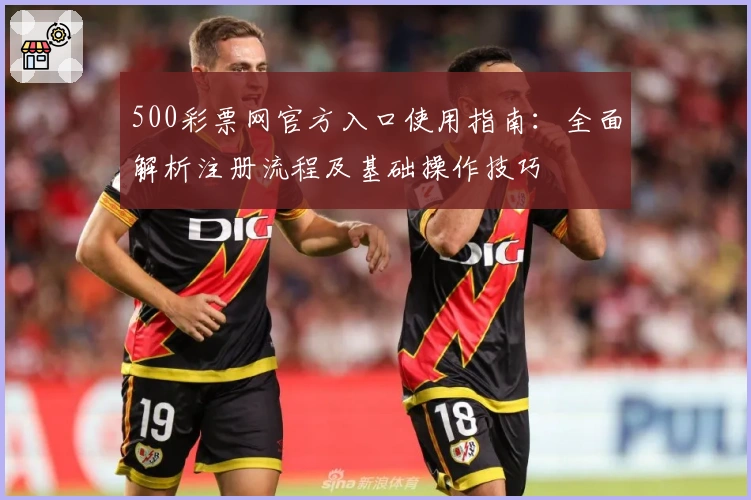 500彩票网官方入口使用指南：全面解析注册流程及基础操作技巧