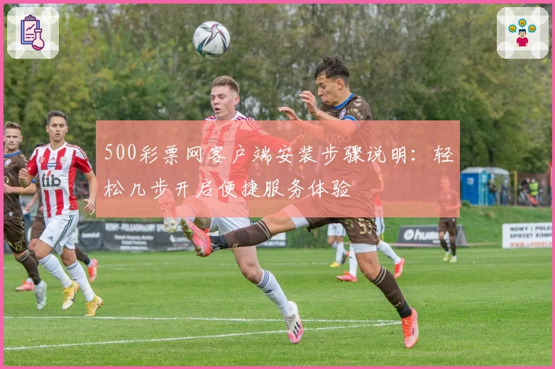 500彩票网客户端安装步骤说明：轻松几步开启便捷服务体验