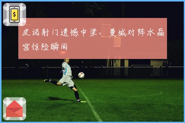 皮诺射门遗憾中梁，曼城对阵水晶宫惊险瞬间