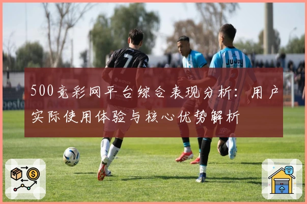 500竞彩网平台综合表现分析：用户实际使用体验与核心优势解析