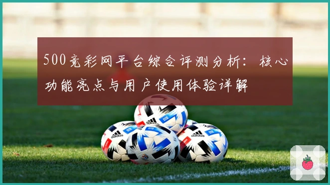 500竞彩网平台综合评测分析：核心功能亮点与用户使用体验详解