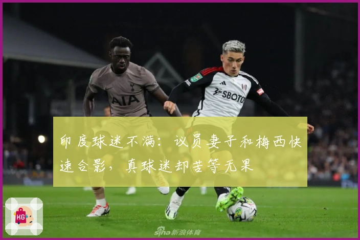 印度球迷不满：议员妻子和梅西快速合影，真球迷却苦等无果