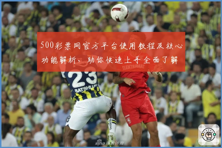 500彩票网官方平台使用教程及核心功能解析，助你快速上手全面了解操作流程