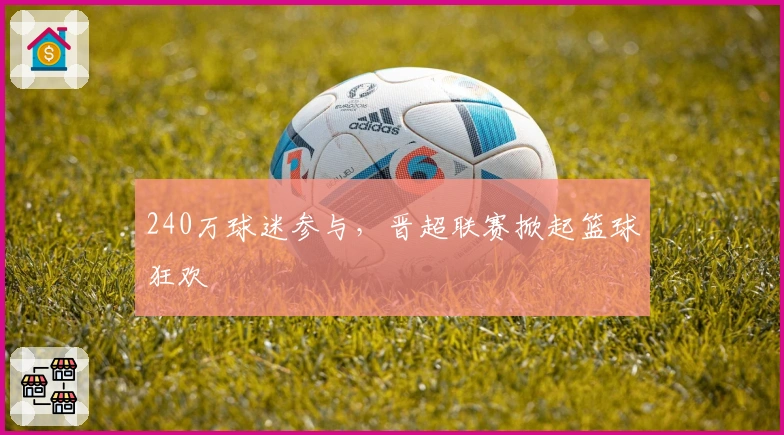 240万球迷参与，晋超联赛掀起篮球狂欢