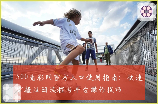 500竞彩网官方入口使用指南：快速掌握注册流程与平台操作技巧
