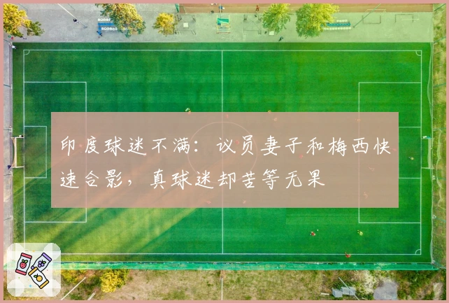 印度球迷不满：议员妻子和梅西快速合影，真球迷却苦等无果