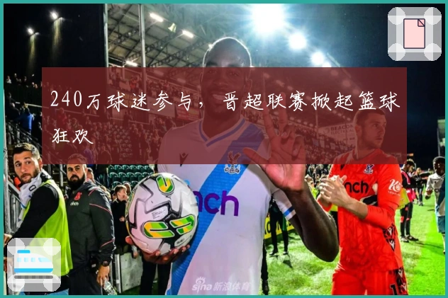 240万球迷参与，晋超联赛掀起篮球狂欢