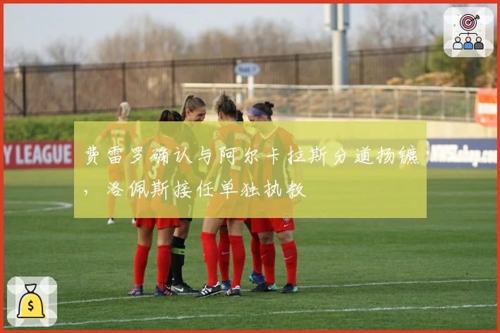 费雷罗确认与阿尔卡拉斯分道扬镳，洛佩斯接任单独执教