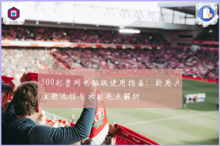 500彩票网电脑版使用指南：新用户注册流程与功能亮点解析