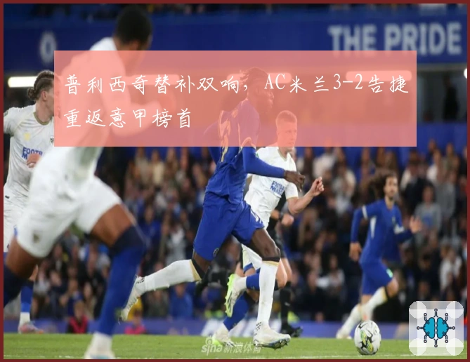 普利西奇替补双响，AC米兰3-2告捷重返意甲榜首