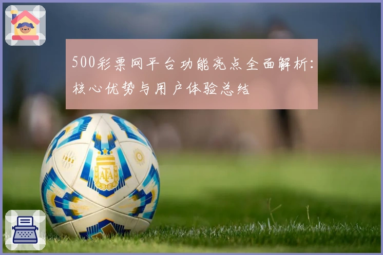 500彩票网平台功能亮点全面解析：核心优势与用户体验总结