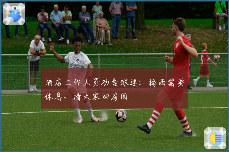酒店工作人员劝告球迷：梅西需要休息，请大家回房间