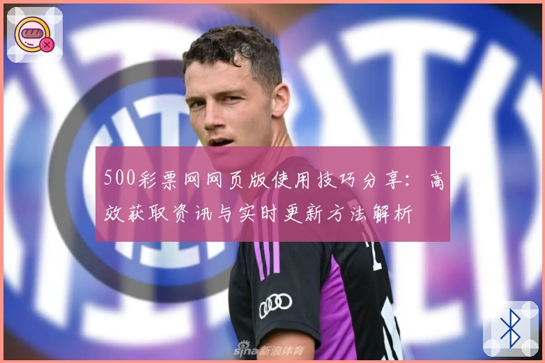 500彩票网网页版使用技巧分享:高效获取资讯与实时更新方法解析