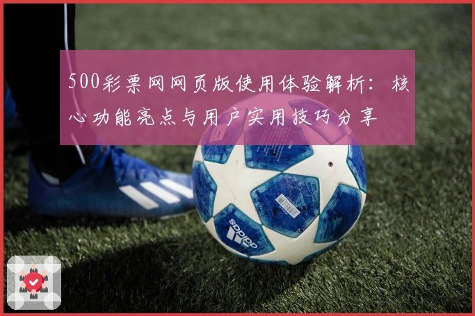 500彩票网网页版使用体验解析：核心功能亮点与用户实用技巧分享
