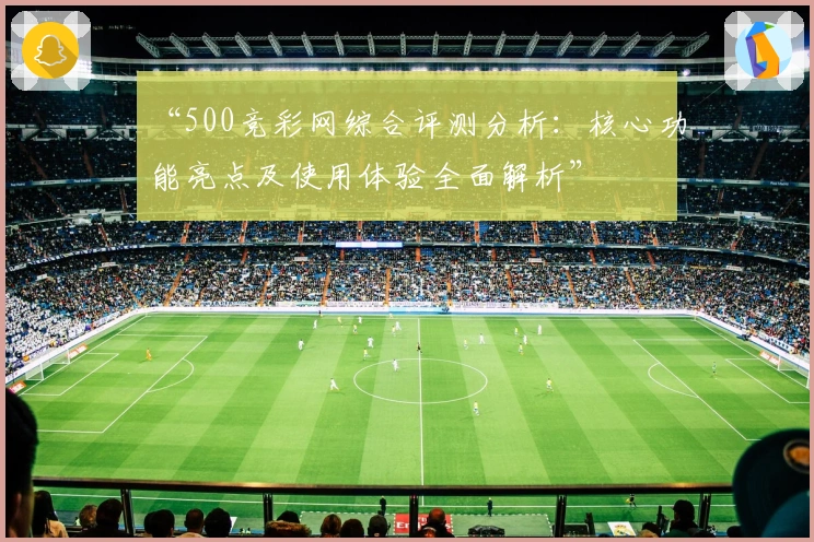 “500竞彩网综合评测分析：核心功能亮点及使用体验全面解析”