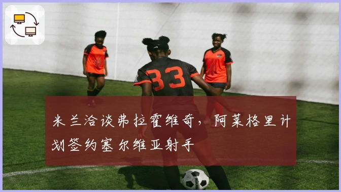 米兰洽谈弗拉霍维奇，阿莱格里计划签约塞尔维亚射手