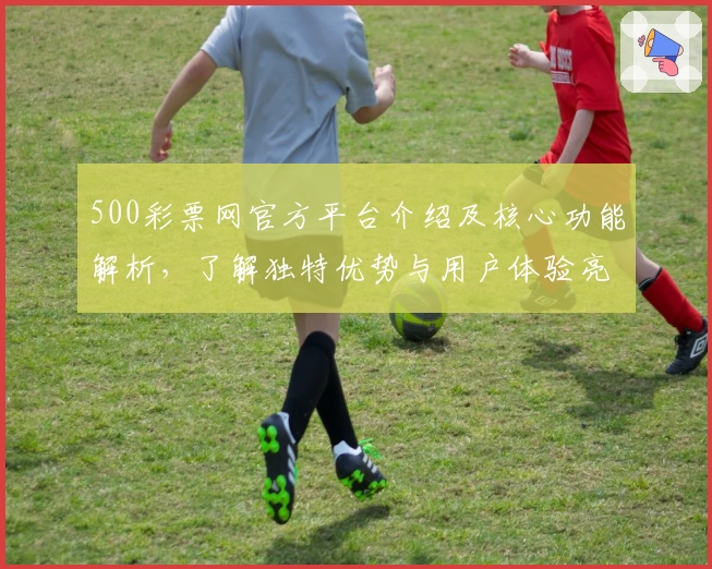 500彩票网官方平台介绍及核心功能解析,了解独特优势与用户体验亮点