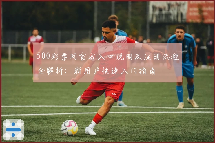 500彩票网官方入口说明及注册流程全解析：新用户快速入门指南