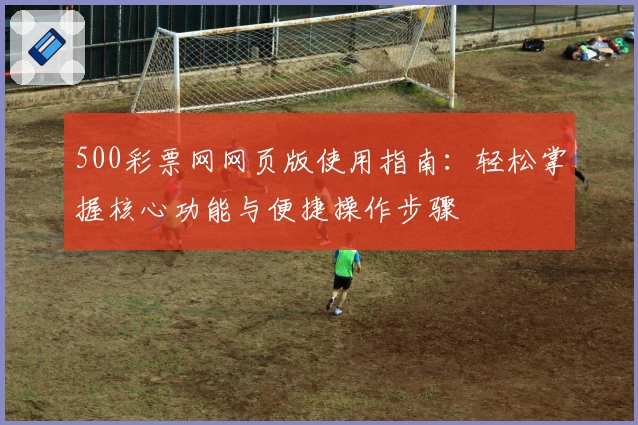 500彩票网网页版使用指南：轻松掌握核心功能与便捷操作步骤