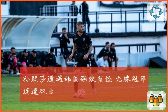 孙颖莎遭遇韩国强敌重挫 无缘冠军连遭双击