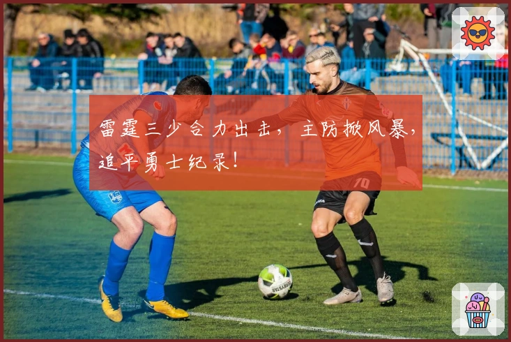 雷霆三少合力出击，主防掀风暴，追平勇士纪录！