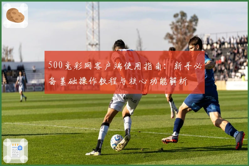 500竞彩网客户端使用指南：新手必备基础操作教程与核心功能解析