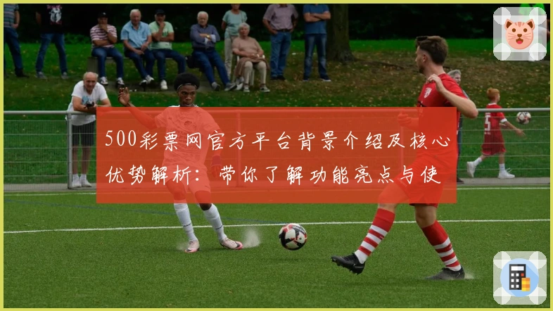 500彩票网官方平台背景介绍及核心优势解析：带你了解功能亮点与使用体验