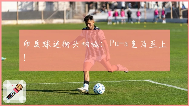 印度球迷街头呐喊：Pu-a皇马至上！