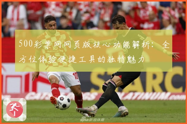 500彩票网网页版核心功能解析：全方位体验便捷工具的独特魅力