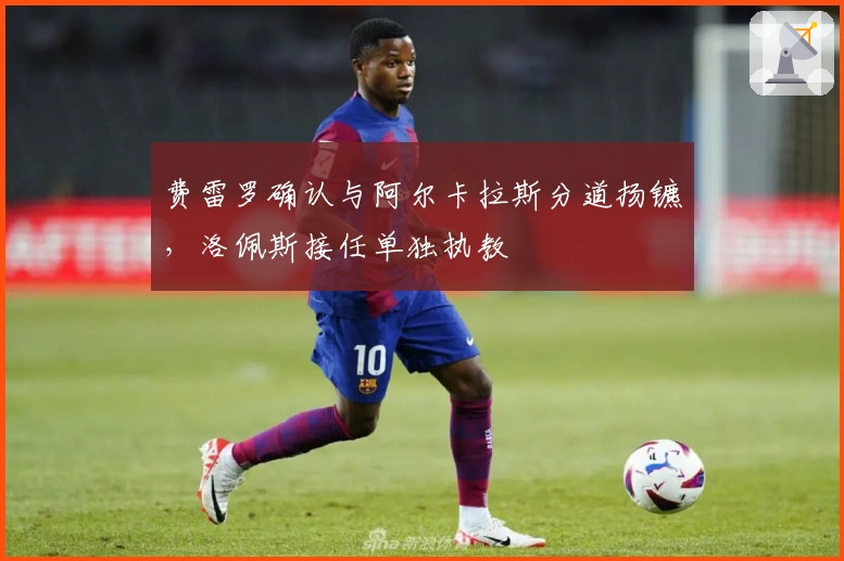 费雷罗确认与阿尔卡拉斯分道扬镳，洛佩斯接任单独执教