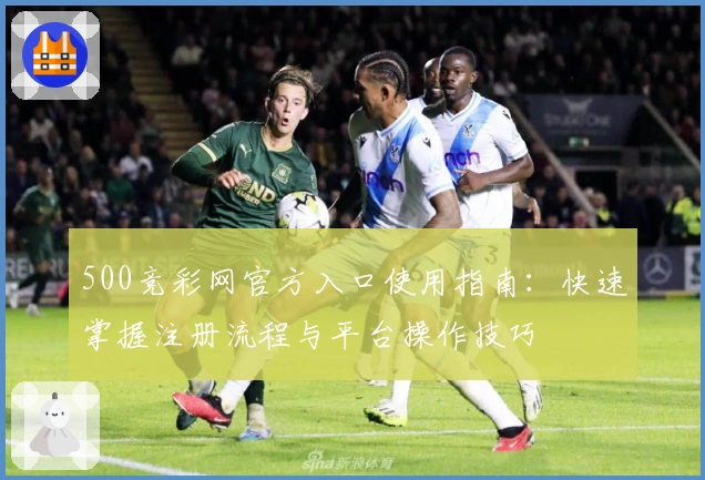 500竞彩网官方入口使用指南：快速掌握注册流程与平台操作技巧