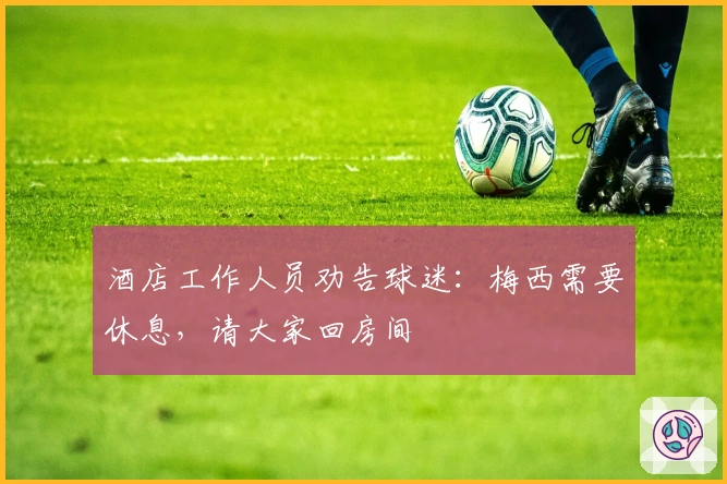 酒店工作人员劝告球迷：梅西需要休息，请大家回房间