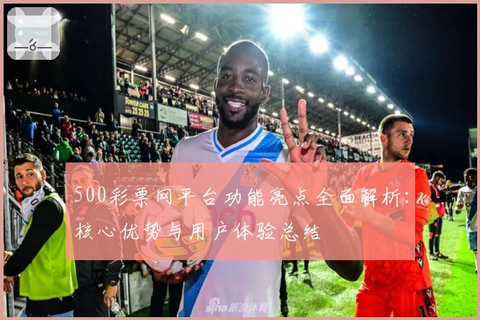 500彩票网平台功能亮点全面解析：核心优势与用户体验总结