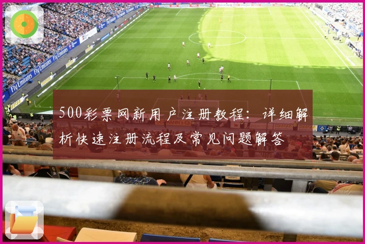 500彩票网新用户注册教程：详细解析快速注册流程及常见问题解答