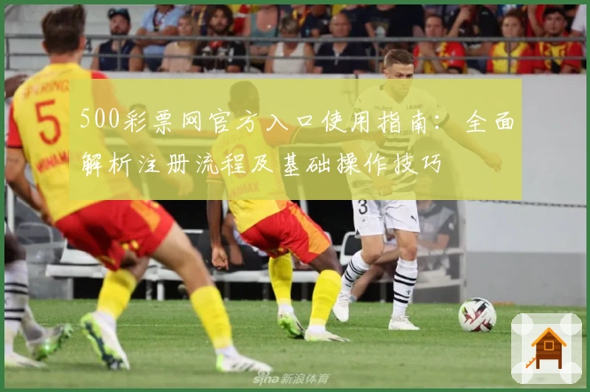 500彩票网官方入口使用指南：全面解析注册流程及基础操作技巧