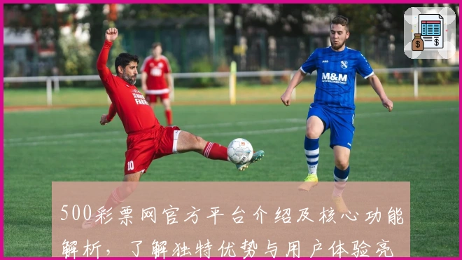 500彩票网官方平台介绍及核心功能解析，了解独特优势与用户体验亮点