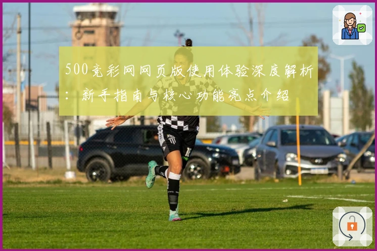 500竞彩网网页版使用体验深度解析：新手指南与核心功能亮点介绍