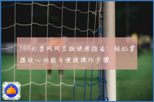 500彩票网网页版使用指南：轻松掌握核心功能与便捷操作步骤