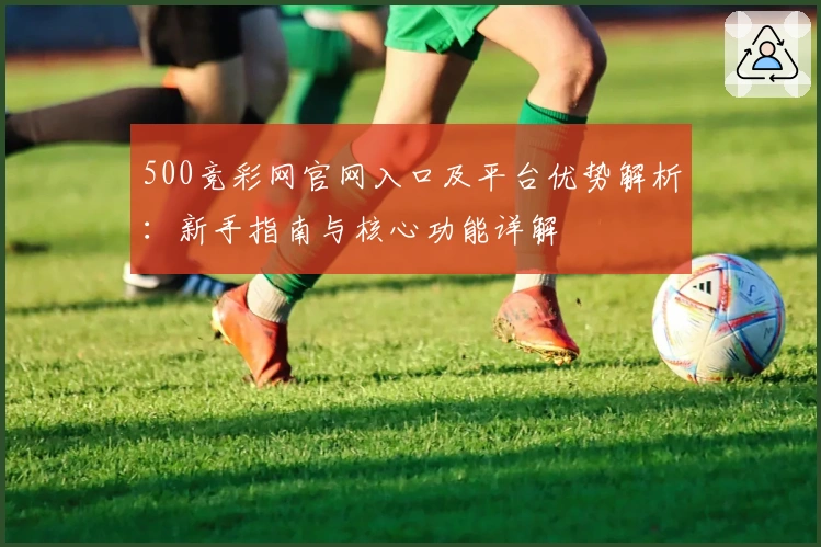 500竞彩网官网入口及平台优势解析：新手指南与核心功能详解