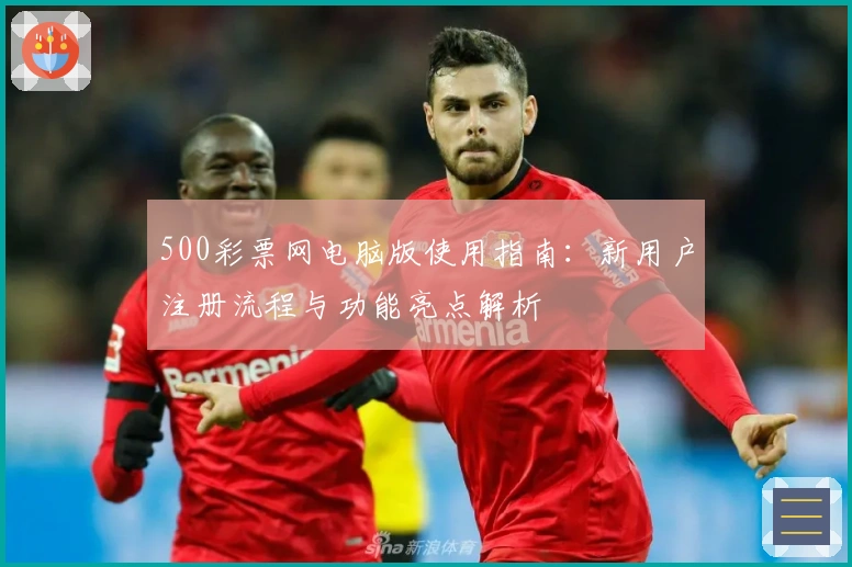 500彩票网电脑版使用指南：新用户注册流程与功能亮点解析