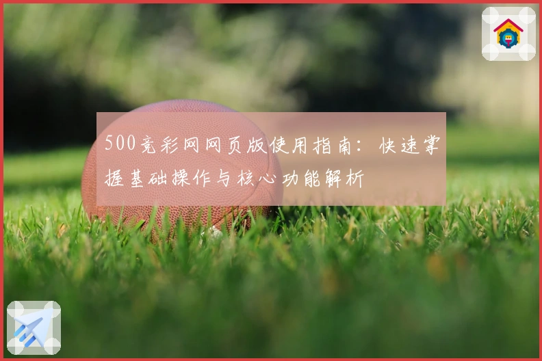 500竞彩网网页版使用指南：快速掌握基础操作与核心功能解析