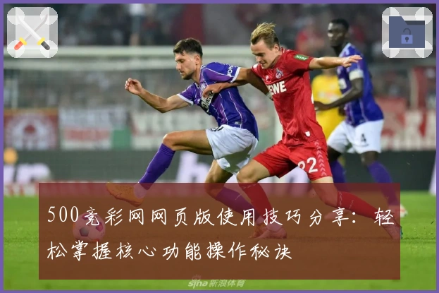 500竞彩网网页版使用技巧分享：轻松掌握核心功能操作秘诀